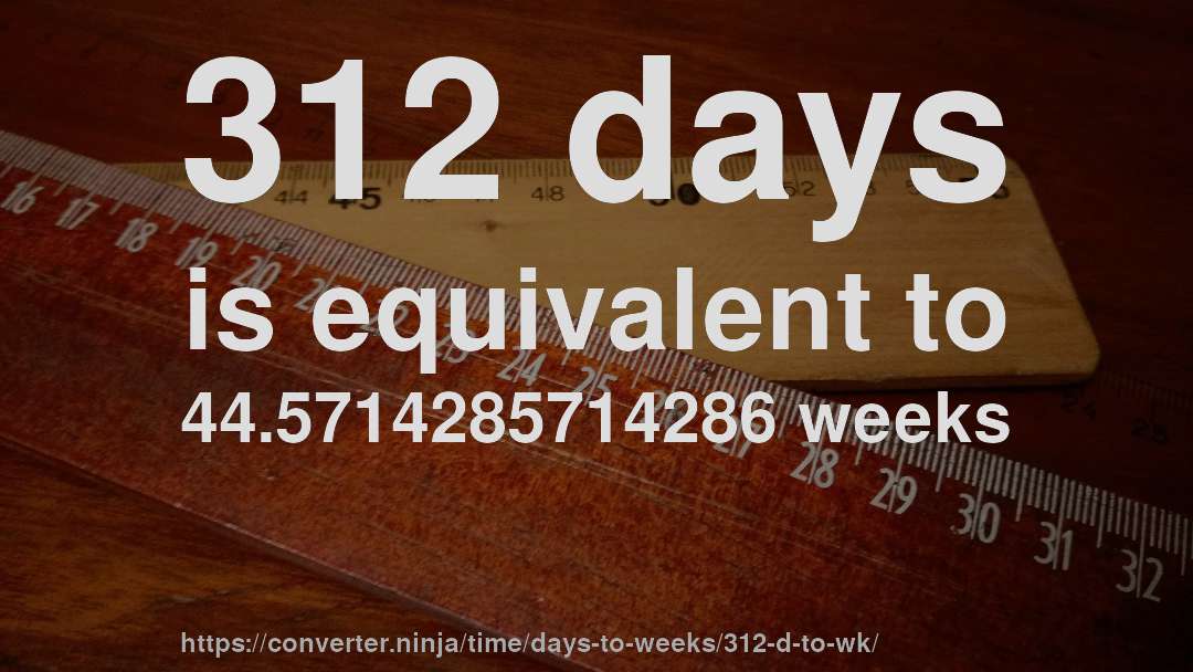 312 days is equivalent to 44.5714285714286 weeks