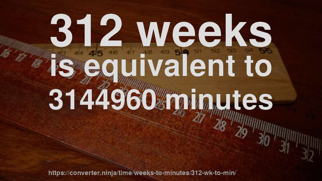 312 weeks is equivalent to 3144960 minutes