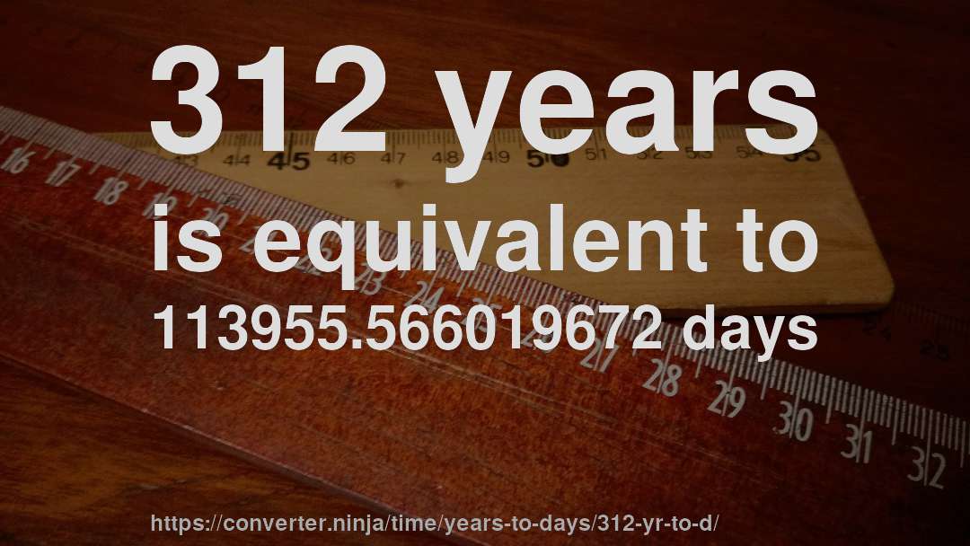 312 years is equivalent to 113955.566019672 days