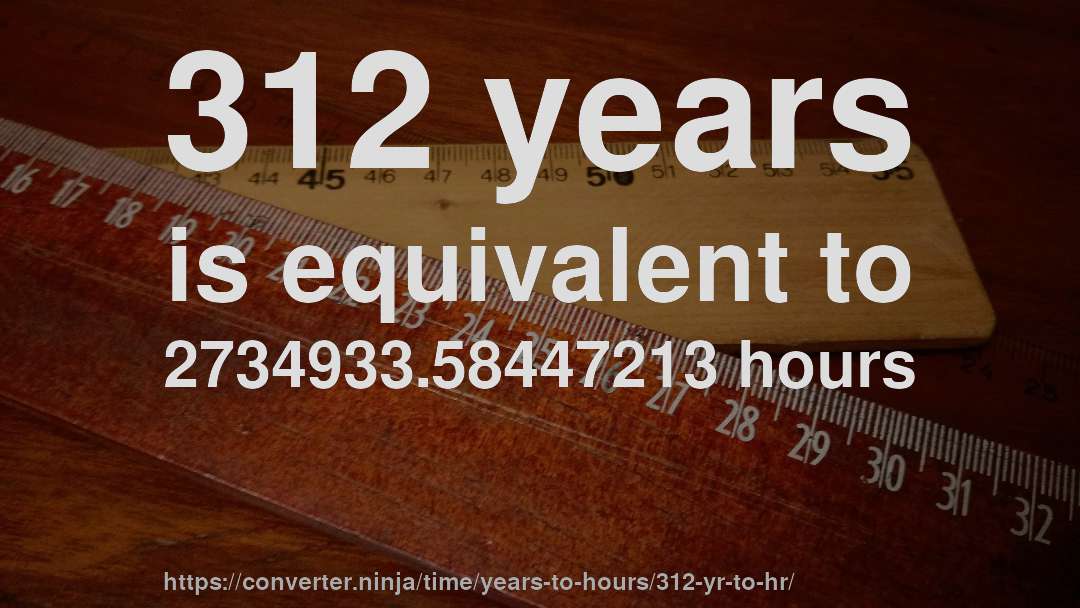 312 years is equivalent to 2734933.58447213 hours
