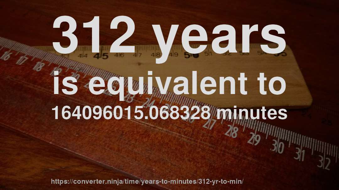 312 years is equivalent to 164096015.068328 minutes