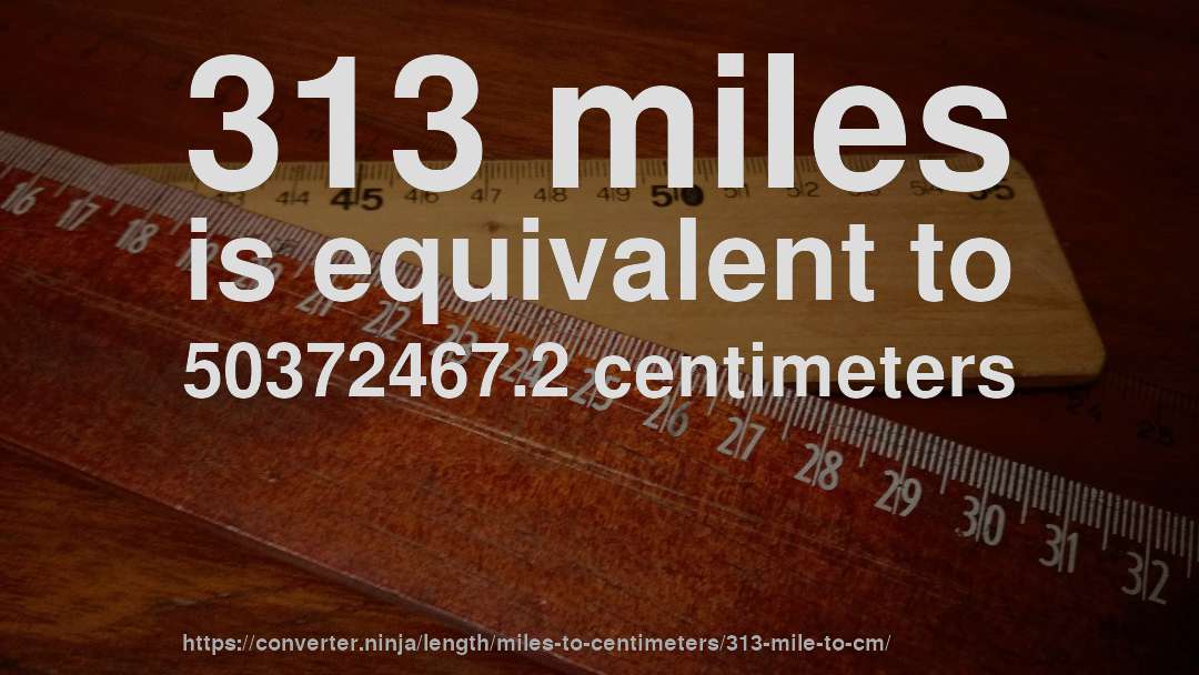 313 miles is equivalent to 50372467.2 centimeters
