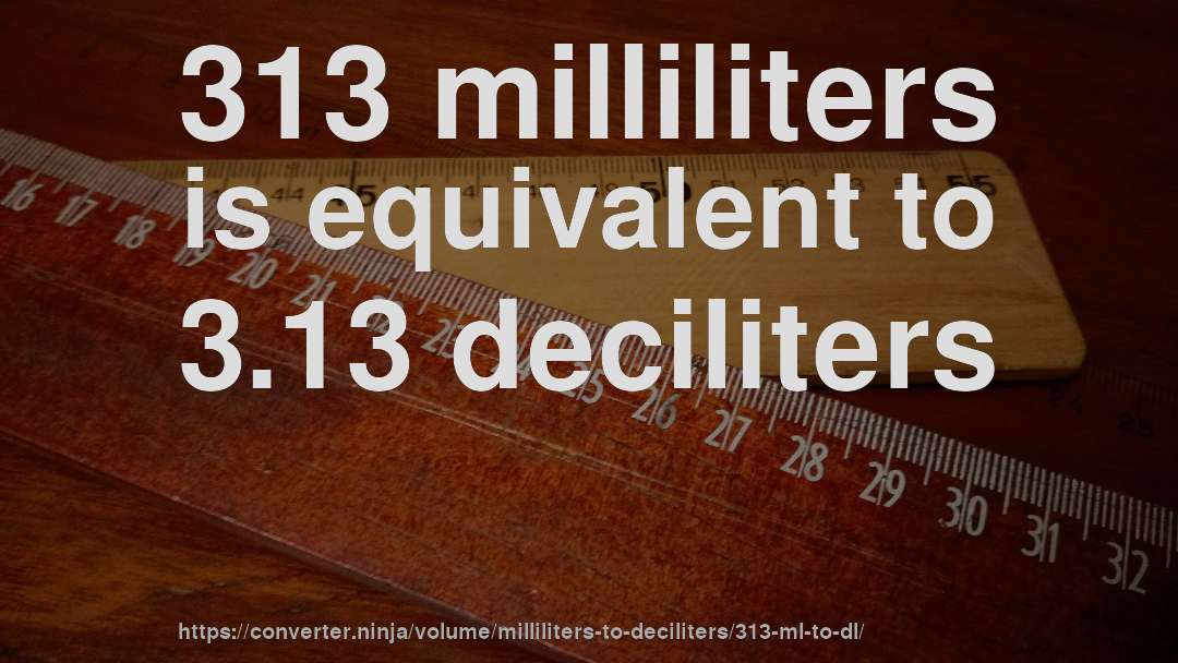 313 milliliters is equivalent to 3.13 deciliters