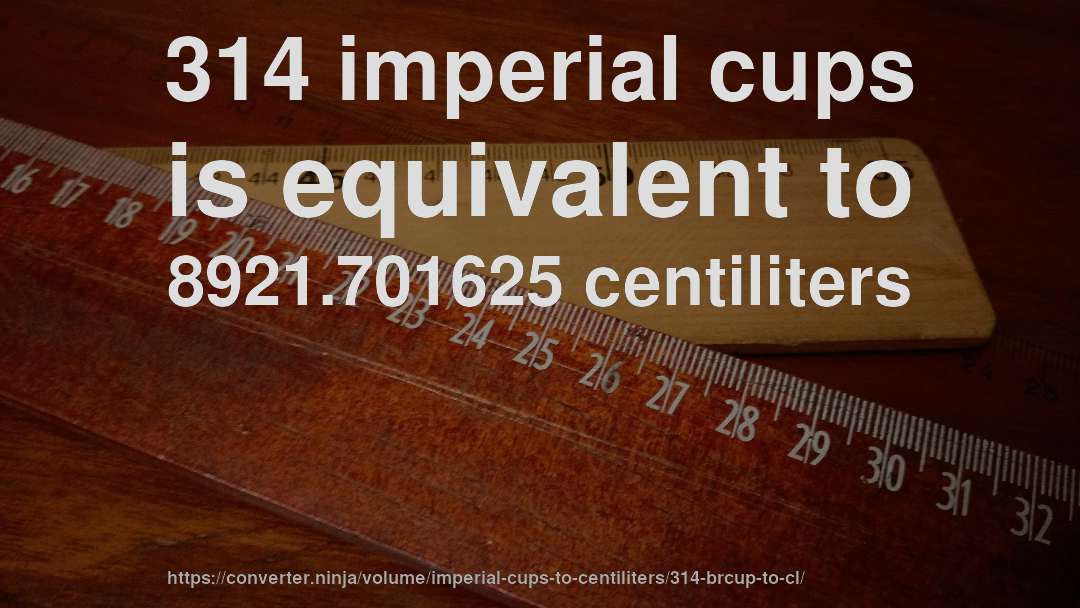 314 imperial cups is equivalent to 8921.701625 centiliters
