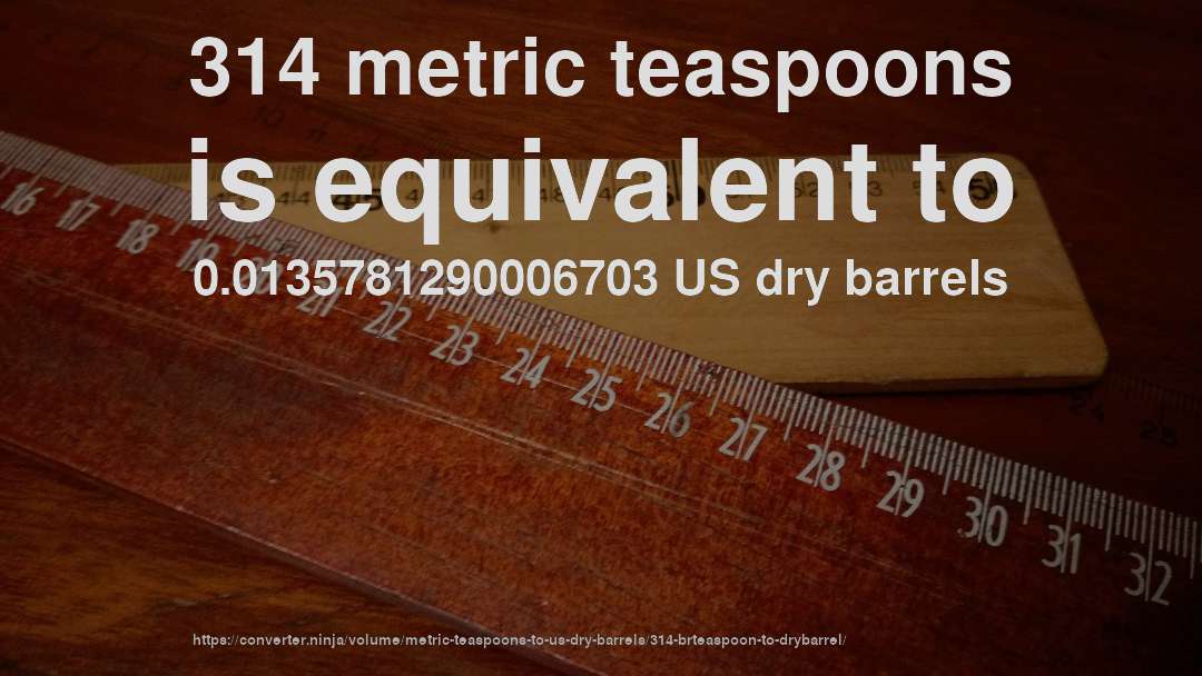 314 metric teaspoons is equivalent to 0.0135781290006703 US dry barrels