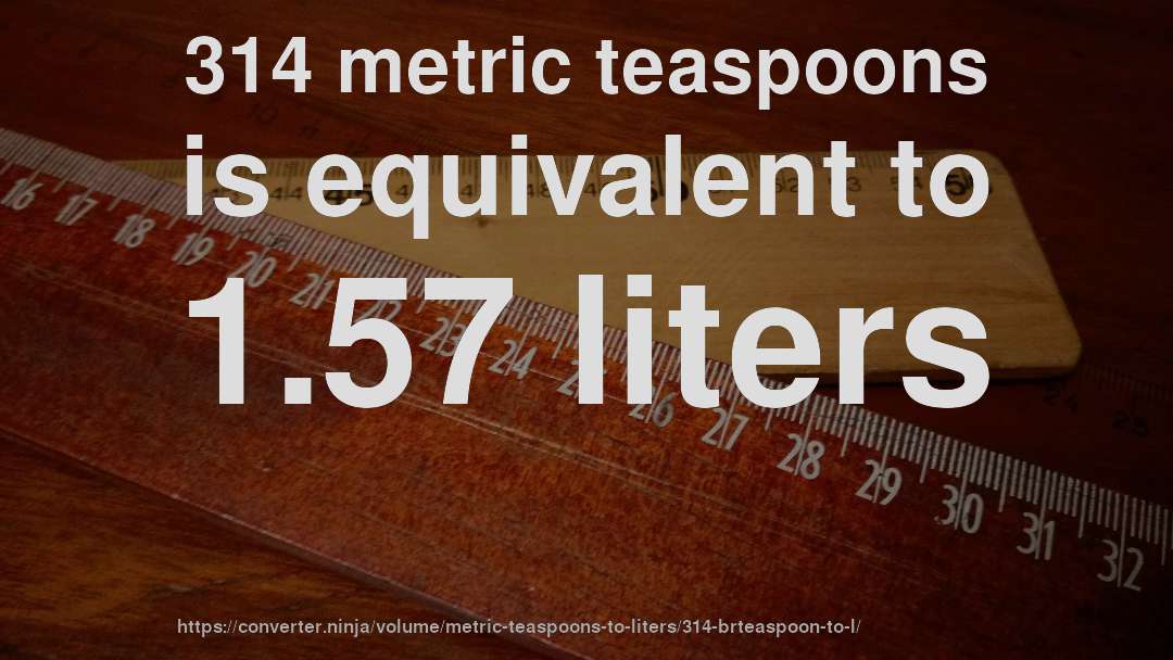 314 metric teaspoons is equivalent to 1.57 liters
