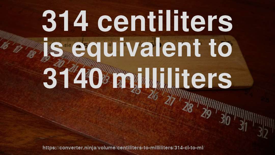 314 centiliters is equivalent to 3140 milliliters