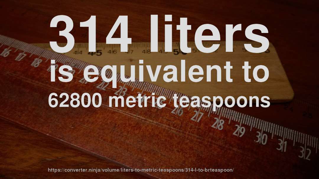314 liters is equivalent to 62800 metric teaspoons