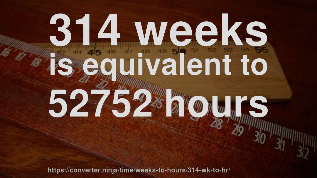 314 weeks is equivalent to 52752 hours