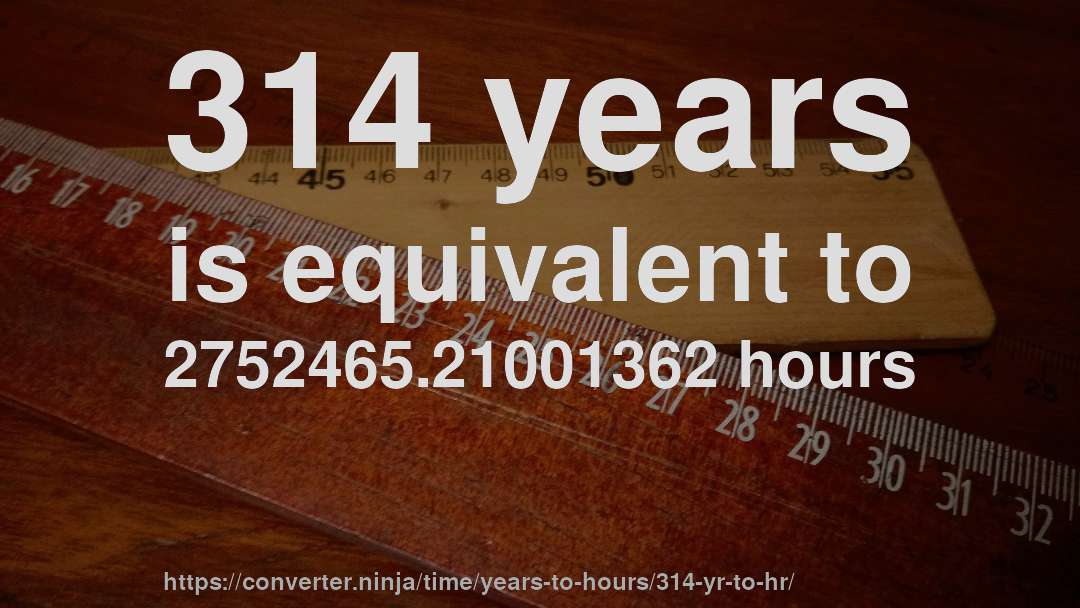314 years is equivalent to 2752465.21001362 hours