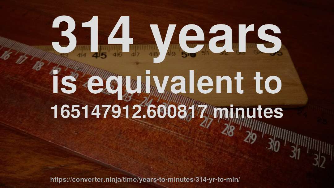 314 years is equivalent to 165147912.600817 minutes