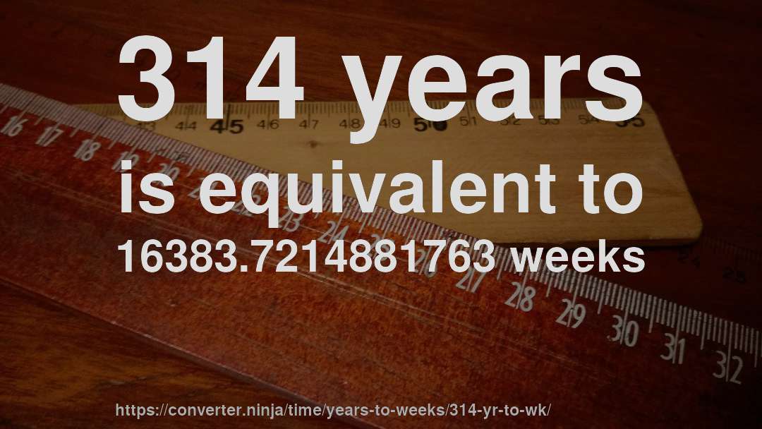 314 years is equivalent to 16383.7214881763 weeks