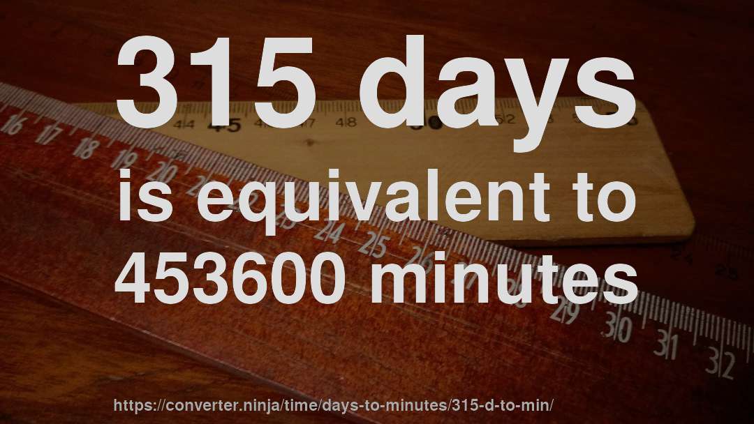 315 days is equivalent to 453600 minutes