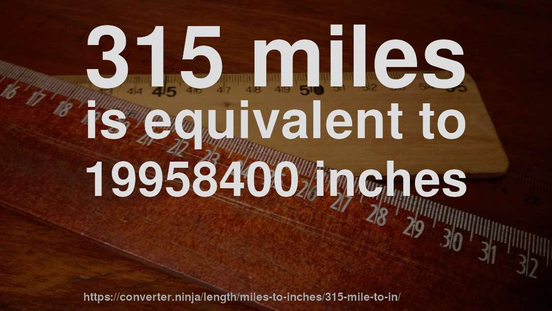 315 miles is equivalent to 19958400 inches
