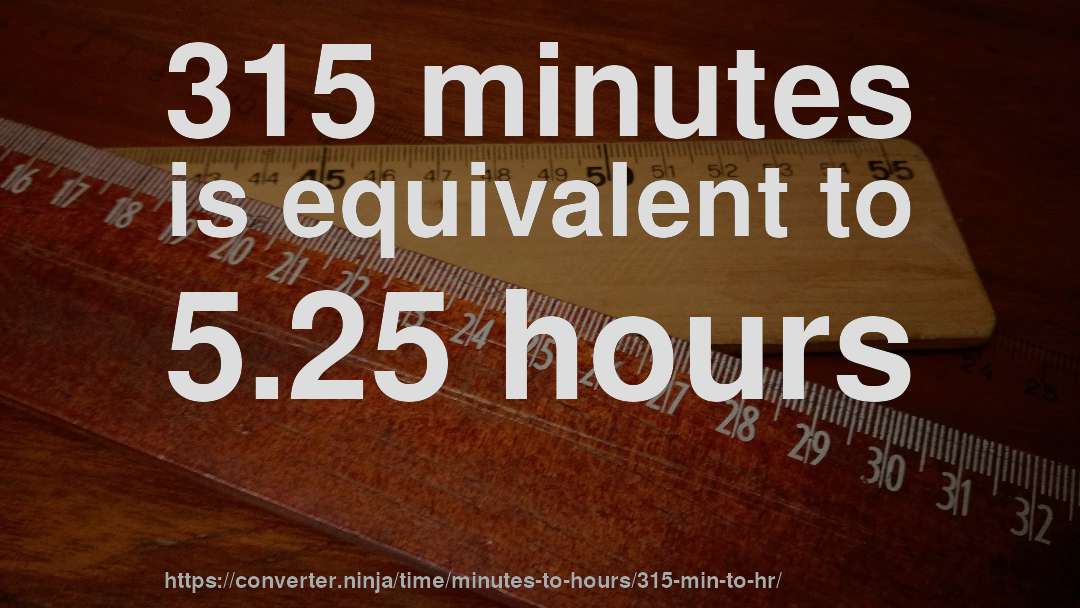 315 minutes is equivalent to 5.25 hours