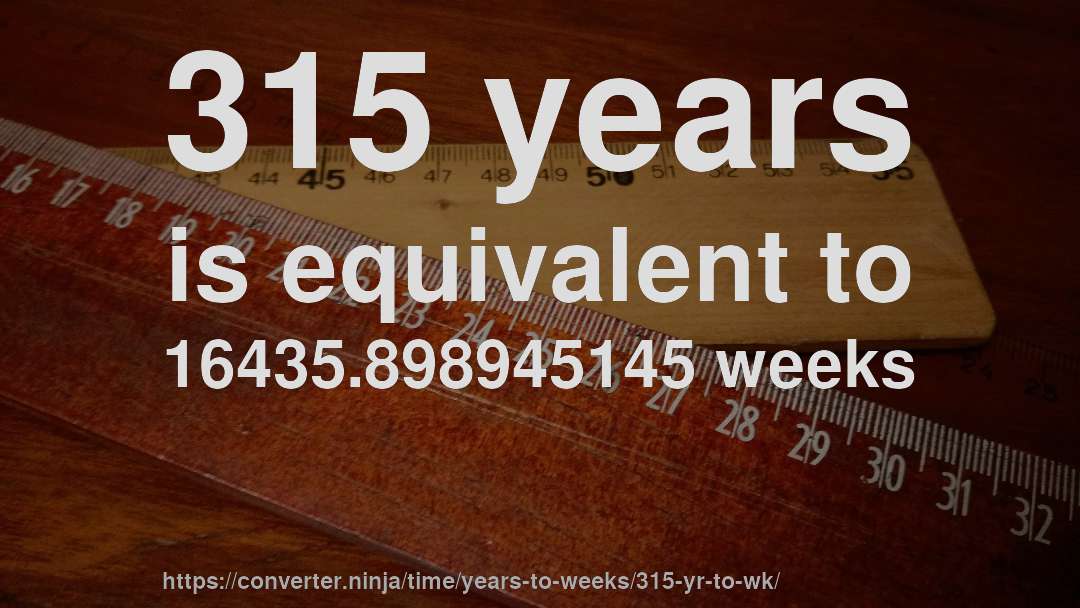 315 years is equivalent to 16435.898945145 weeks