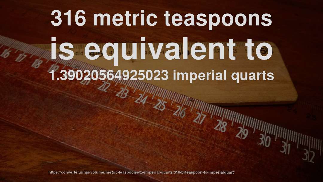 316 metric teaspoons is equivalent to 1.39020564925023 imperial quarts