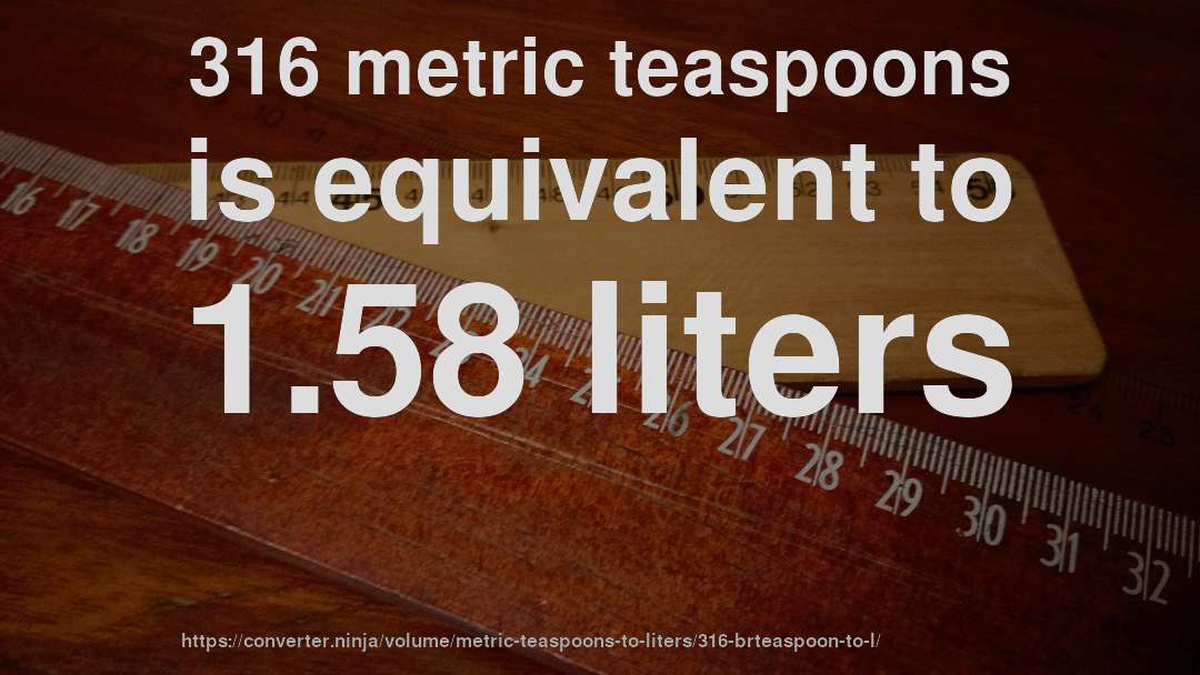 316 metric teaspoons is equivalent to 1.58 liters