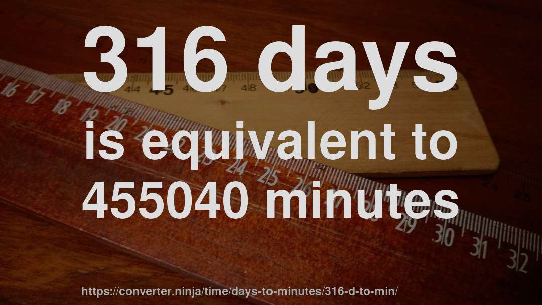 316 days is equivalent to 455040 minutes