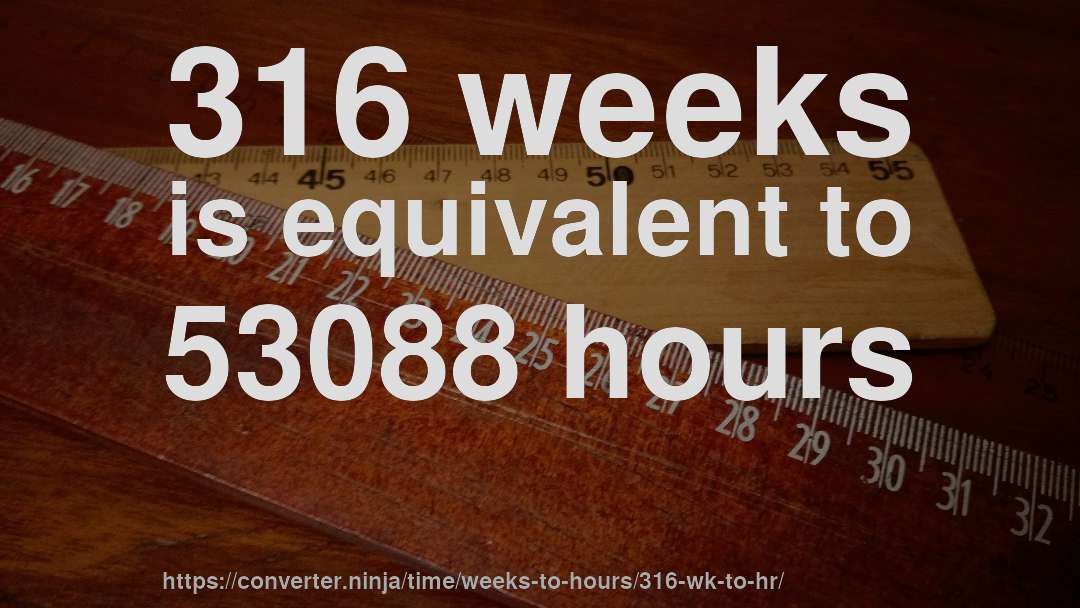 316 weeks is equivalent to 53088 hours
