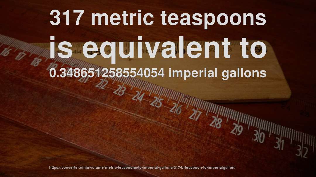 317 metric teaspoons is equivalent to 0.348651258554054 imperial gallons