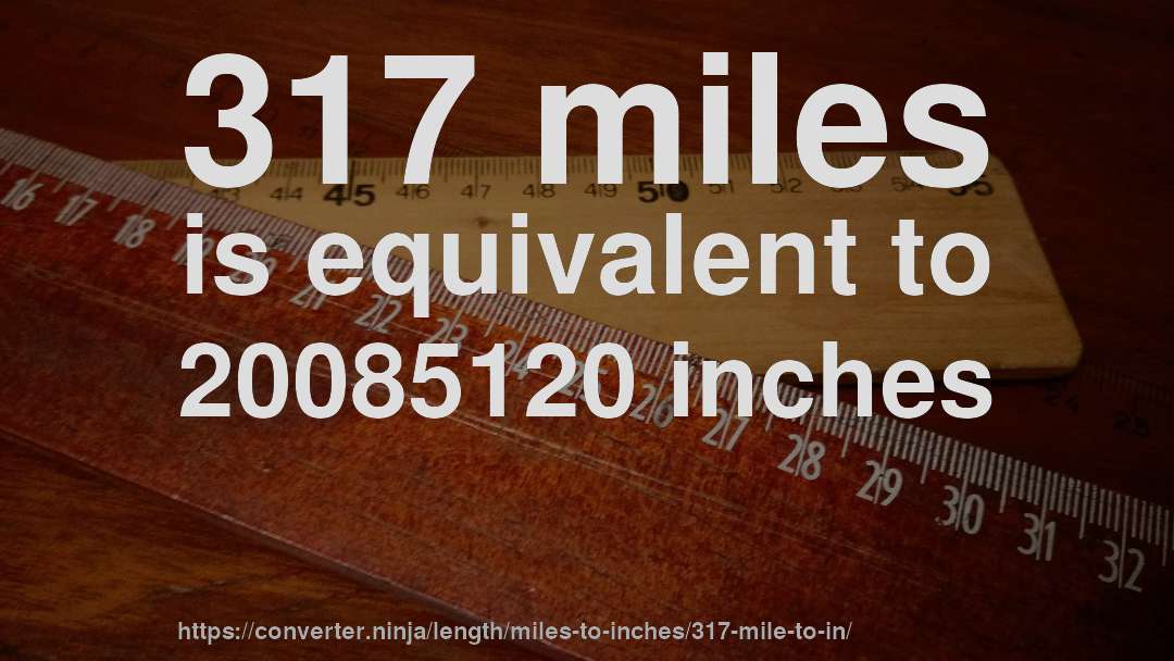 317 miles is equivalent to 20085120 inches