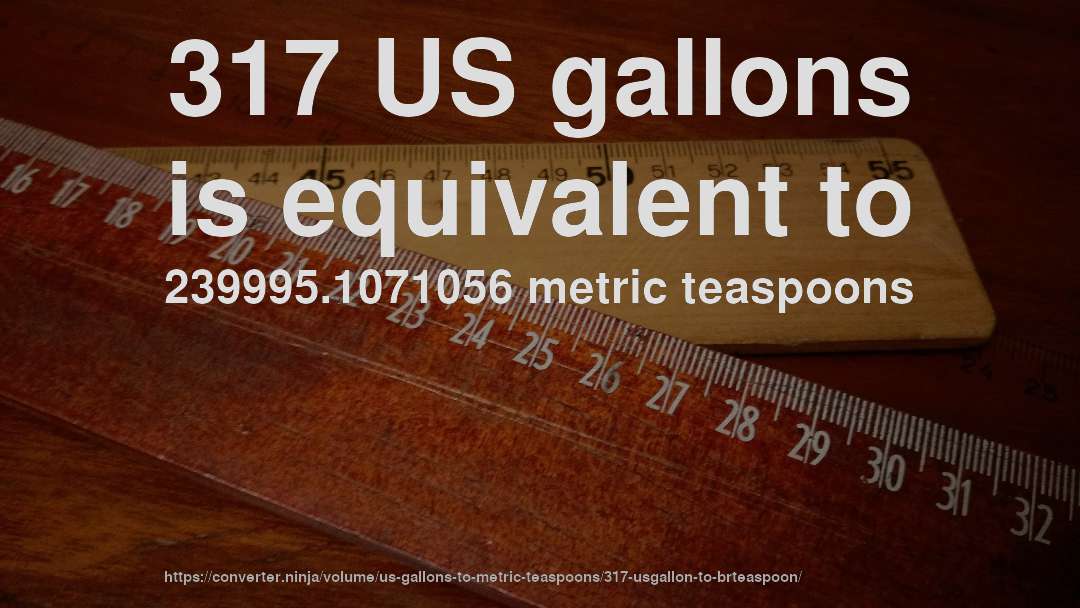 317 US gallons is equivalent to 239995.1071056 metric teaspoons