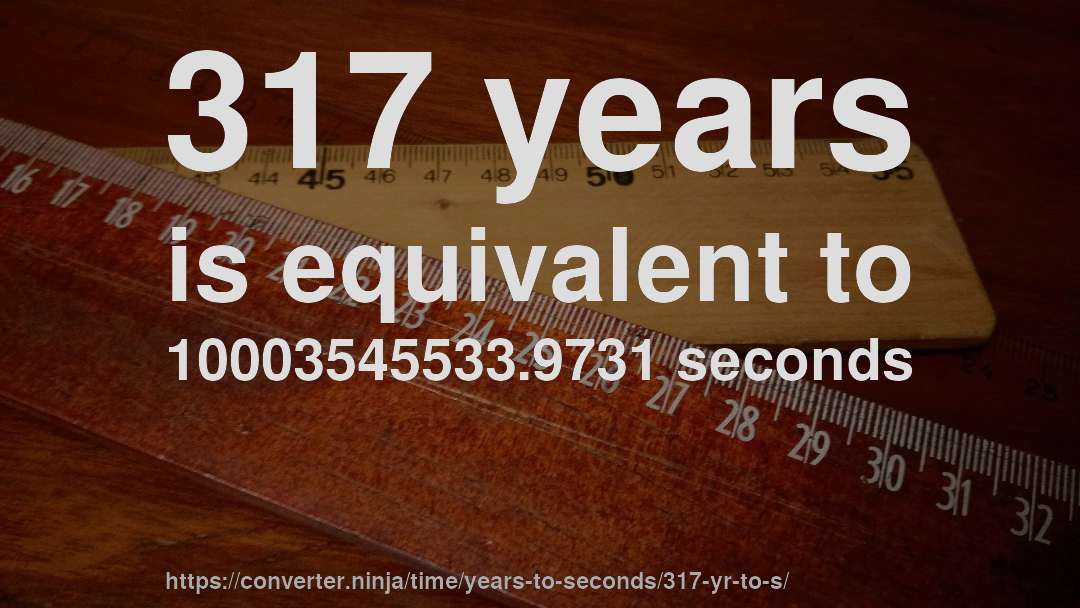 317 years is equivalent to 10003545533.9731 seconds