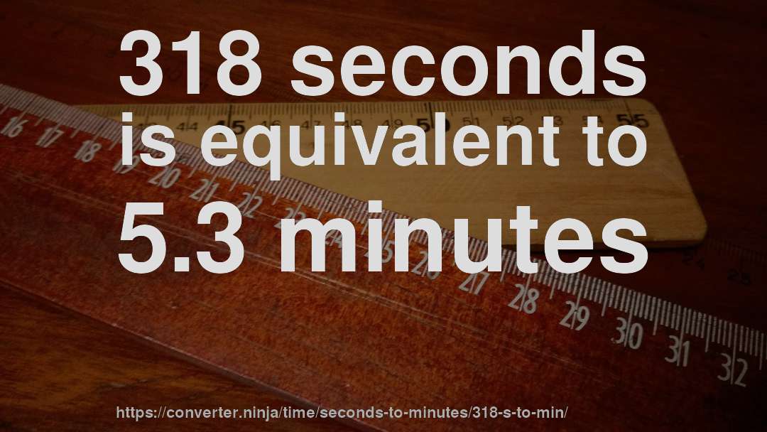 318 seconds is equivalent to 5.3 minutes