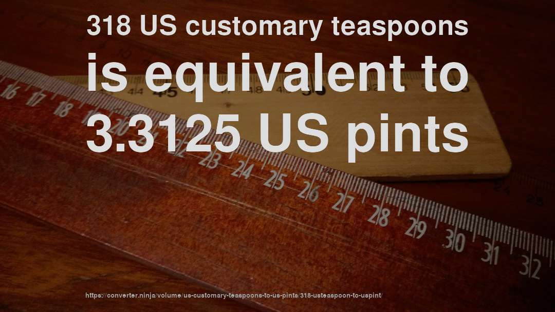 318 US customary teaspoons is equivalent to 3.3125 US pints