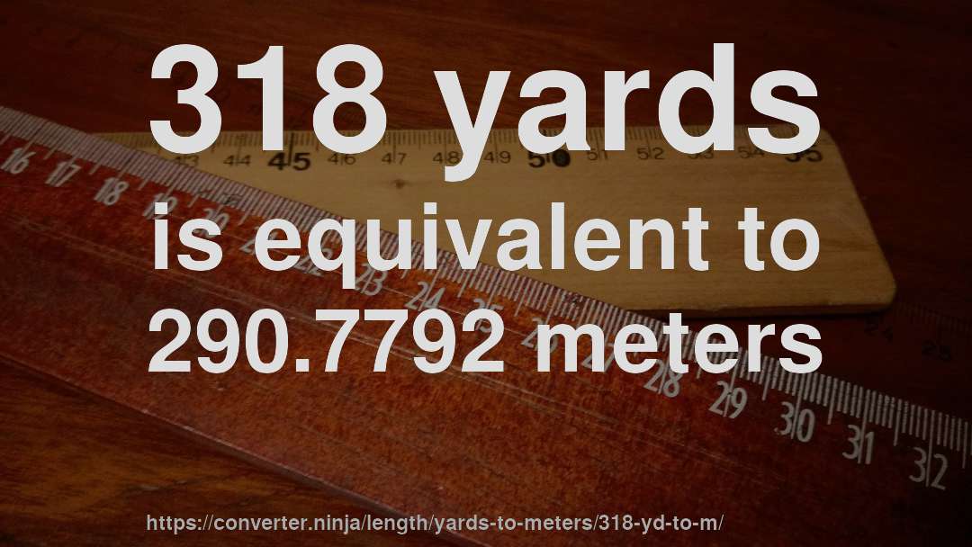 318 yards is equivalent to 290.7792 meters