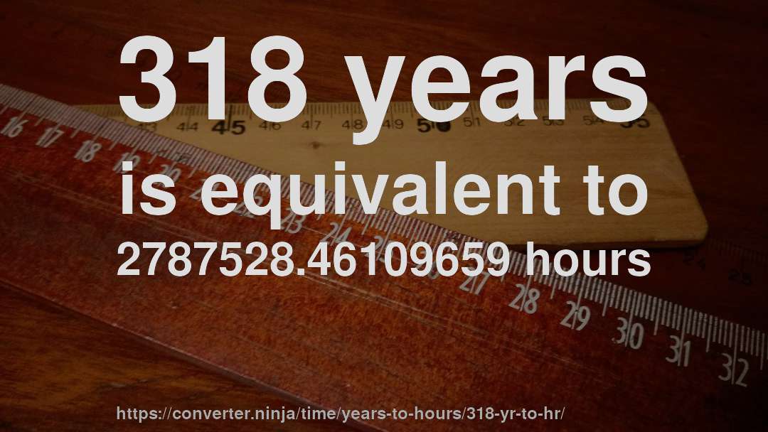 318 years is equivalent to 2787528.46109659 hours