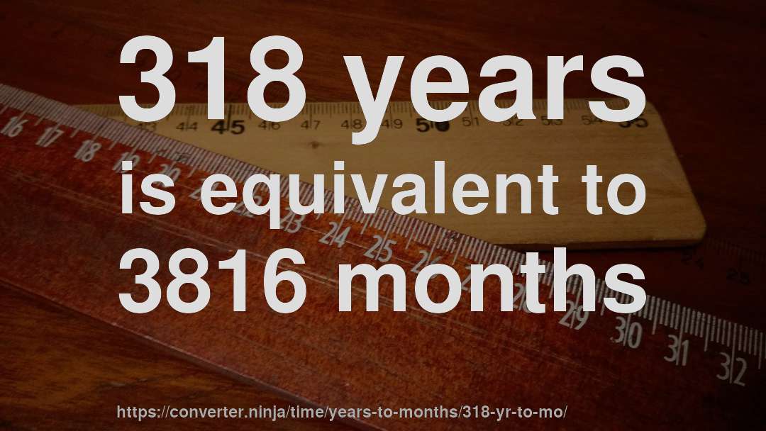 318 years is equivalent to 3816 months