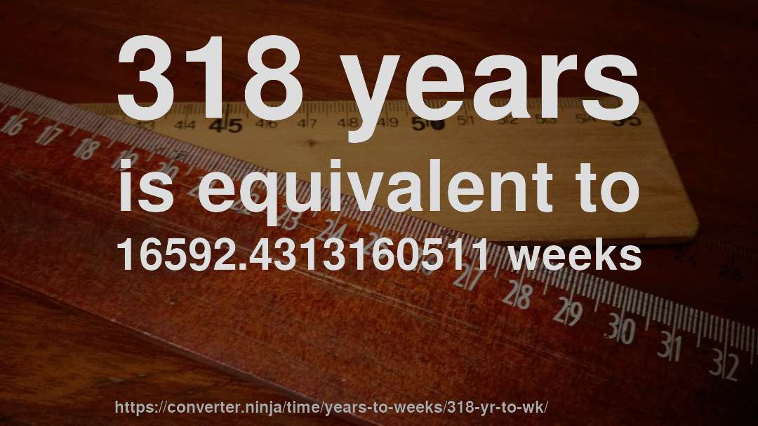 318 years is equivalent to 16592.4313160511 weeks