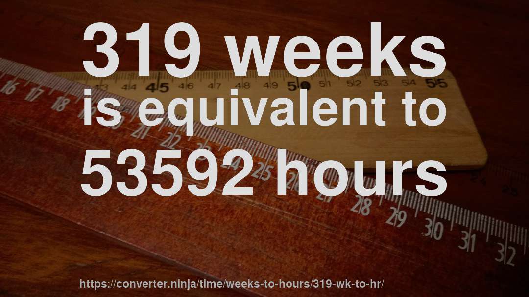 319 weeks is equivalent to 53592 hours