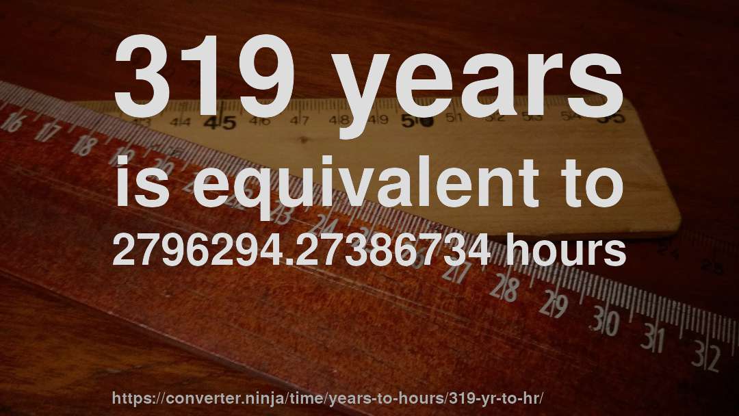 319 years is equivalent to 2796294.27386734 hours