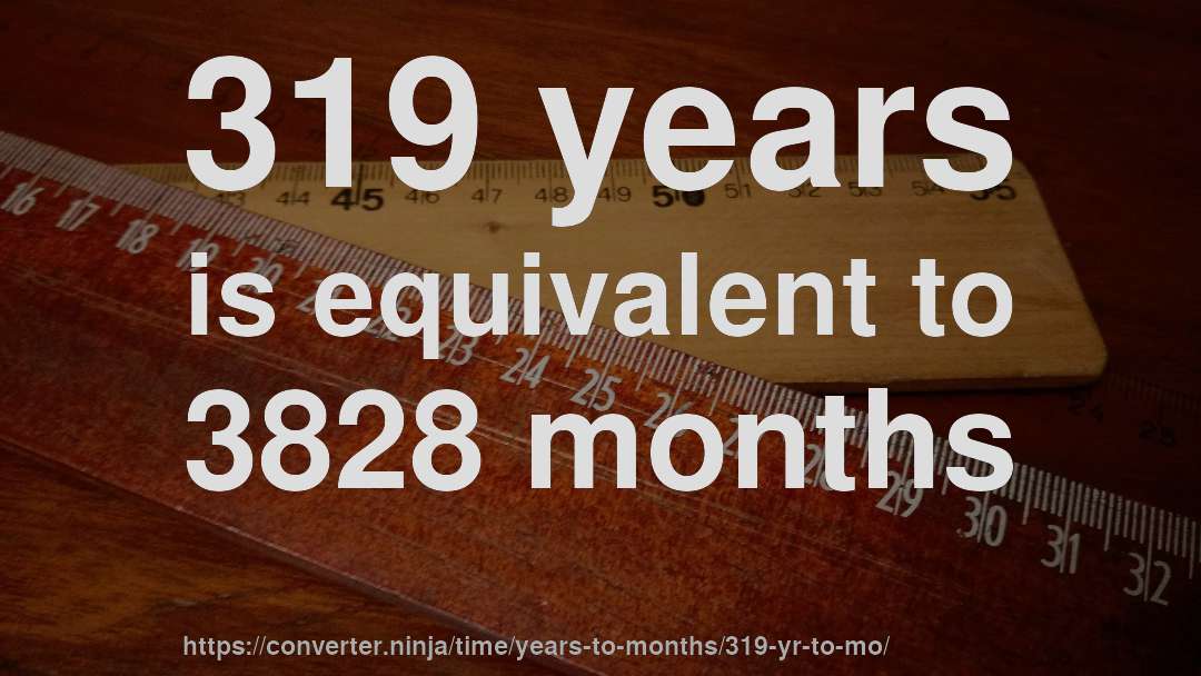 319 years is equivalent to 3828 months