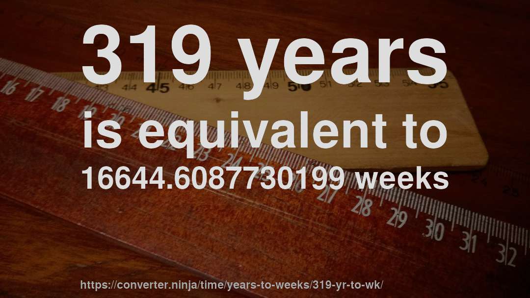 319 years is equivalent to 16644.6087730199 weeks