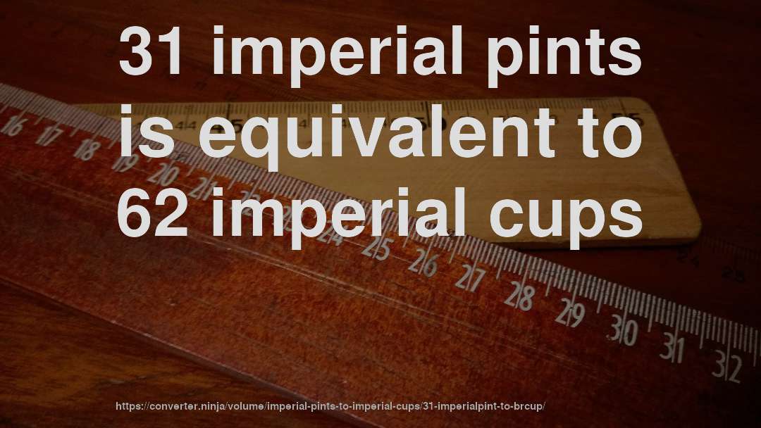 31 imperial pints is equivalent to 62 imperial cups