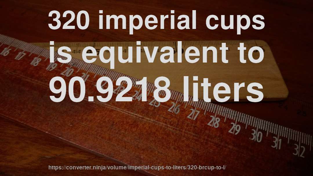 320 imperial cups is equivalent to 90.9218 liters