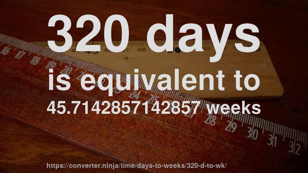 320 days is equivalent to 45.7142857142857 weeks
