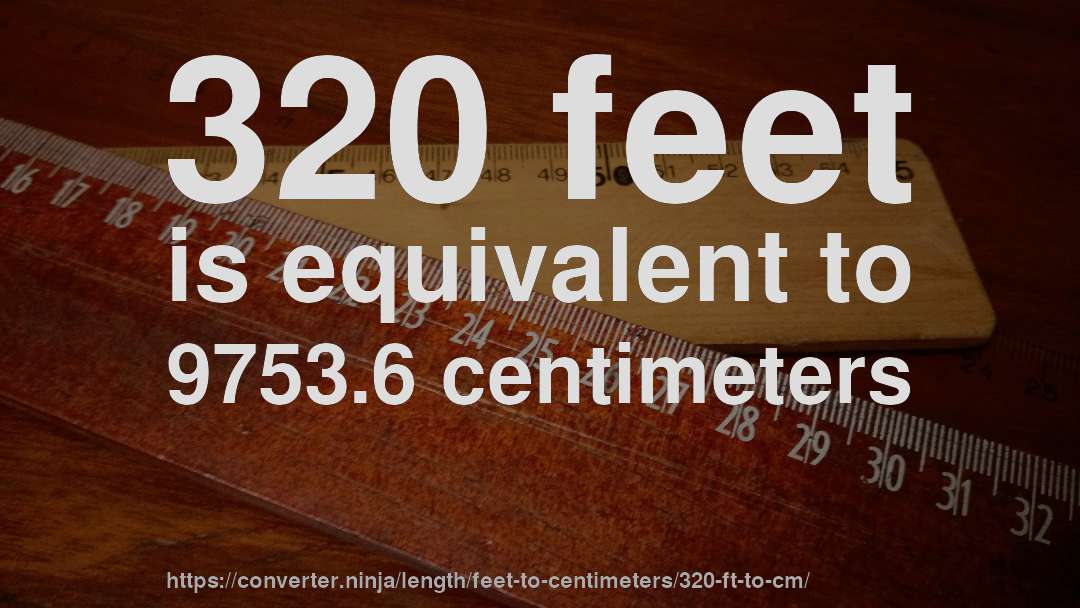 320 feet is equivalent to 9753.6 centimeters