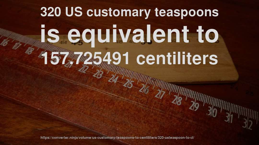 320 US customary teaspoons is equivalent to 157.725491 centiliters