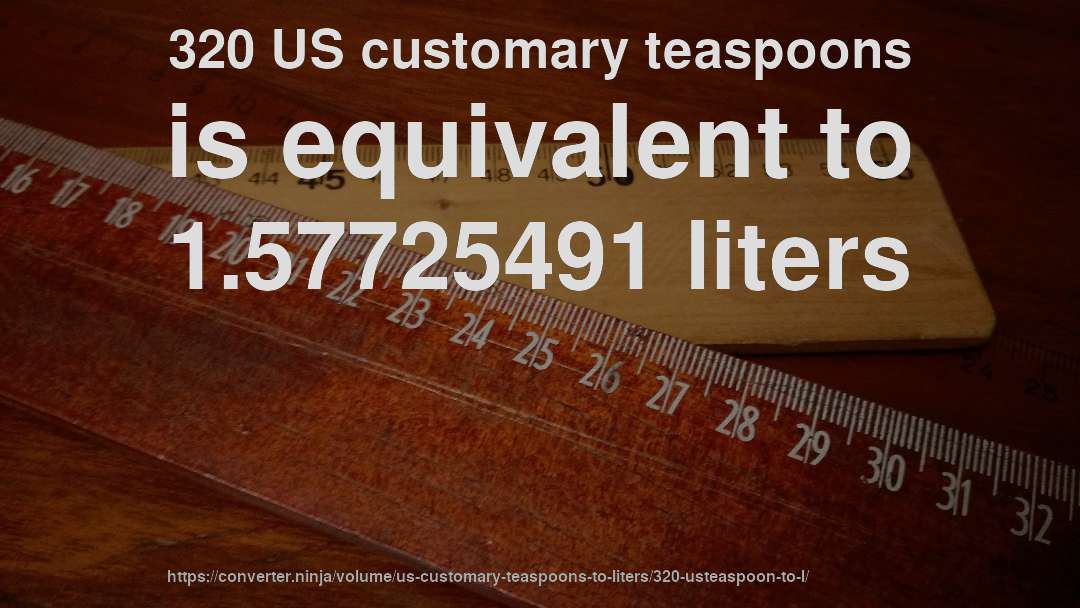 320 US customary teaspoons is equivalent to 1.57725491 liters