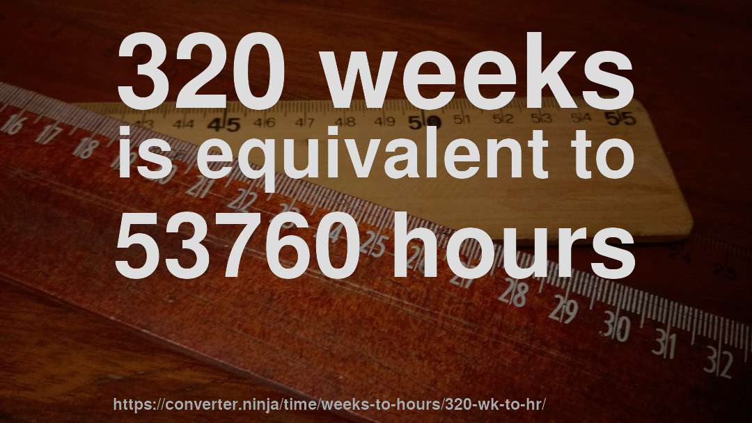 320 weeks is equivalent to 53760 hours