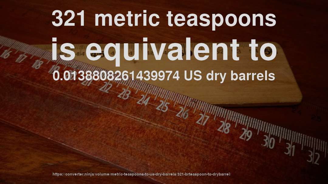 321 metric teaspoons is equivalent to 0.0138808261439974 US dry barrels