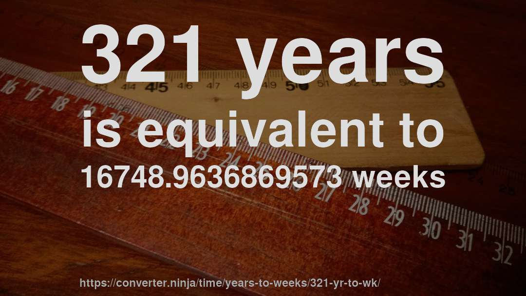 321 years is equivalent to 16748.9636869573 weeks