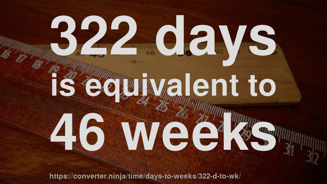 322 days is equivalent to 46 weeks