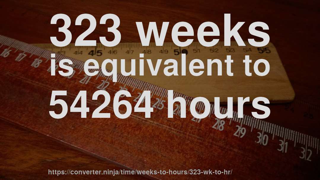 323 weeks is equivalent to 54264 hours