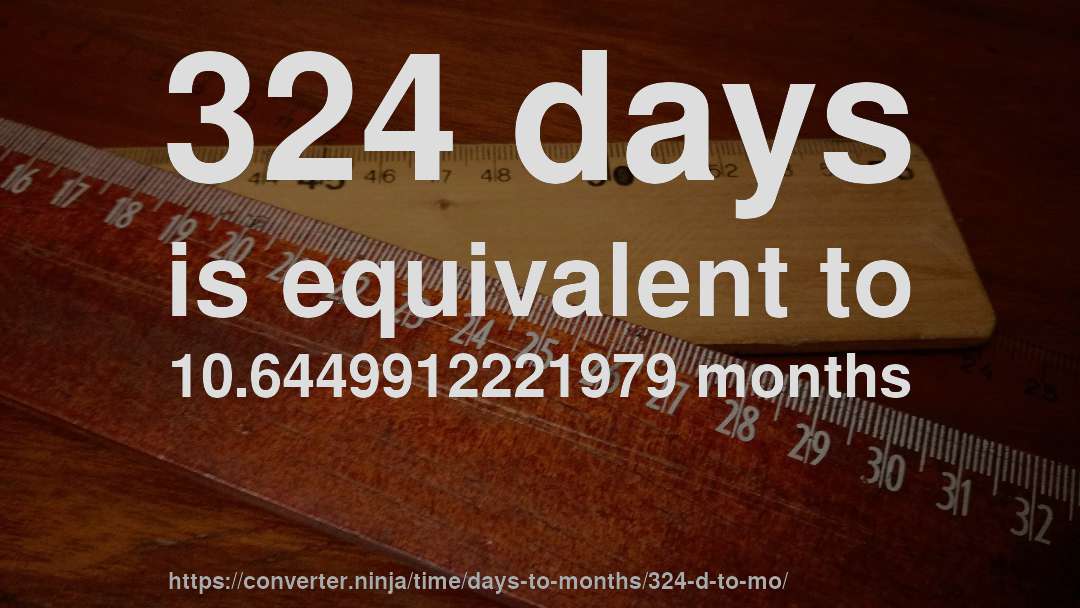 324 days is equivalent to 10.6449912221979 months